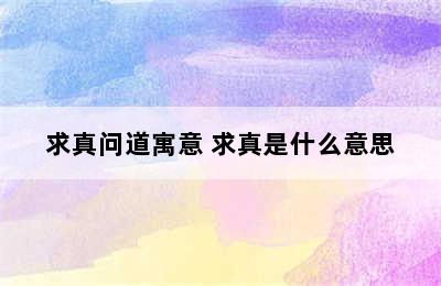 求真问道寓意 求真是什么意思